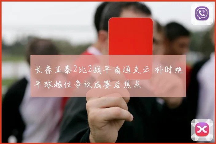 长春亚泰2比2战平南通支云 补时绝平球越位争议成赛后焦点