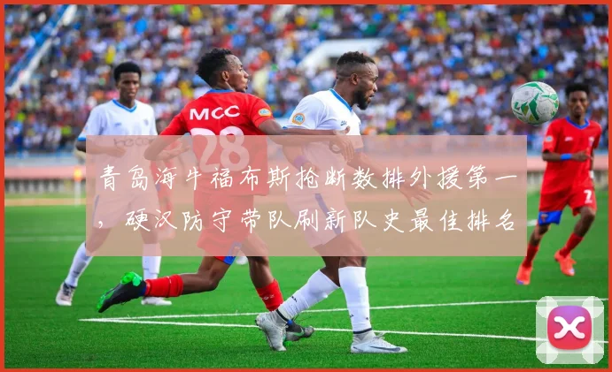 青岛海牛福布斯抢断数排外援第一,硬汉防守带队刷新队史最佳排名