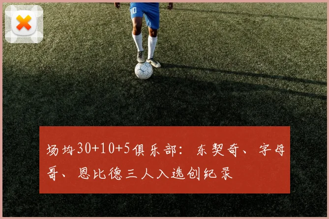 场均30+10+5俱乐部:东契奇、字母哥、恩比德三人入选创纪录