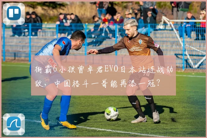 街霸6小孩曾卓君EVO日本站连战劲敌,中国格斗一哥能再添一冠?