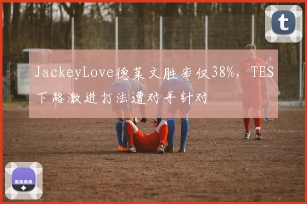 JackeyLove德莱文胜率仅38%,TES下路激进打法遭对手针对
