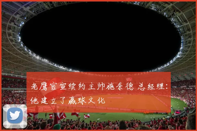 老鹰官宣续约主帅施奈德 总经理:他建立了赢球文化