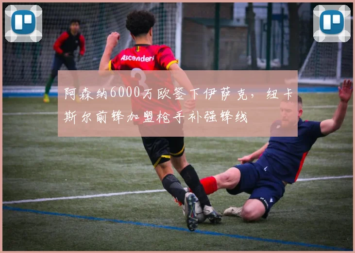 阿森纳6000万欧签下伊萨克,纽卡斯尔前锋加盟枪手补强锋线