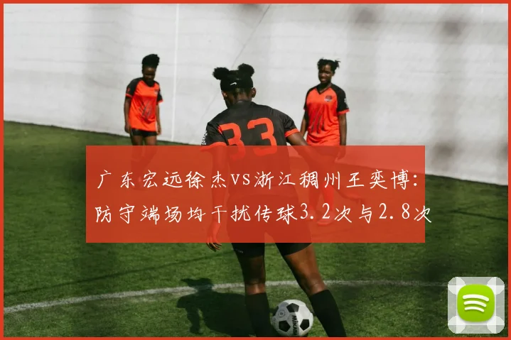 广东宏远徐杰vs浙江稠州王奕博:防守端场均干扰传球3.2次与2.8次技术差距