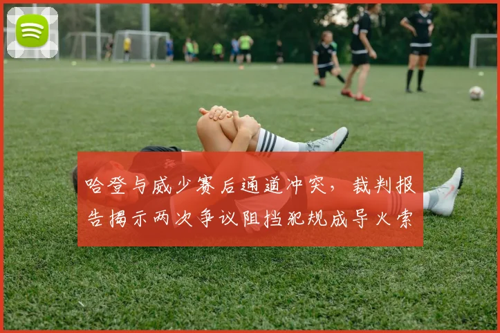 哈登与威少赛后通道冲突,裁判报告揭示两次争议阻挡犯规成导火索